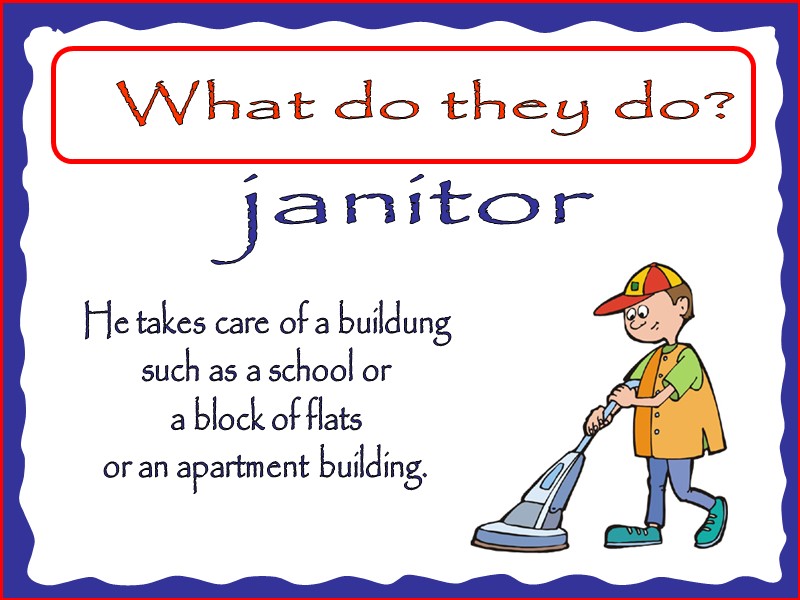 What do they do? janitor He takes care of a buildung such as a